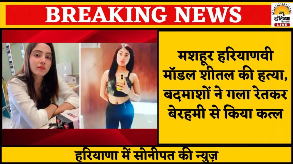 मशहूर हरियाणवी मॉडल शीतल की हत्या बेरहमी से रेता गला !