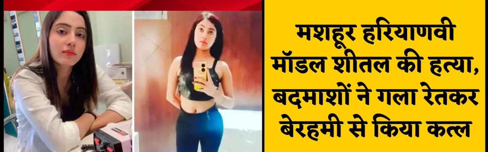 मशहूर हरियाणवी मॉडल शीतल की हत्या बेरहमी से रेता गला !